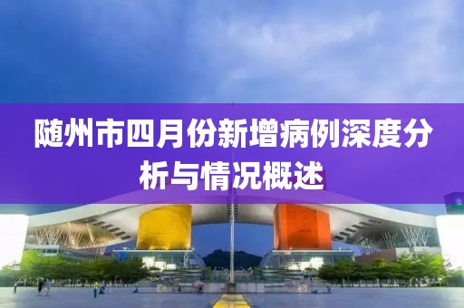 隨州市四月份新增病例深度分析與情況概述