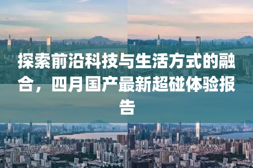 探索前沿科技與生活方式的融合，四月國產(chǎn)最新超碰體驗報告