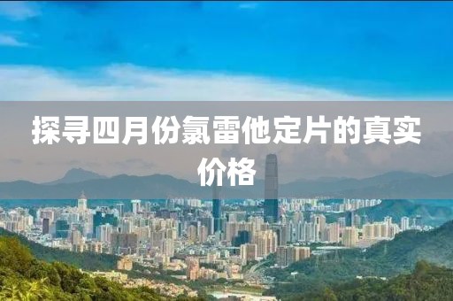 探尋四月份氯雷他定片的真實(shí)價(jià)格