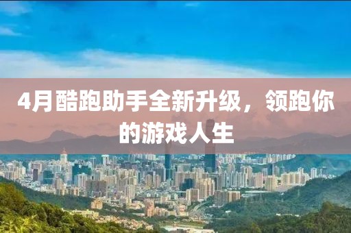 4月酷跑助手全新升級，領(lǐng)跑你的游戲人生