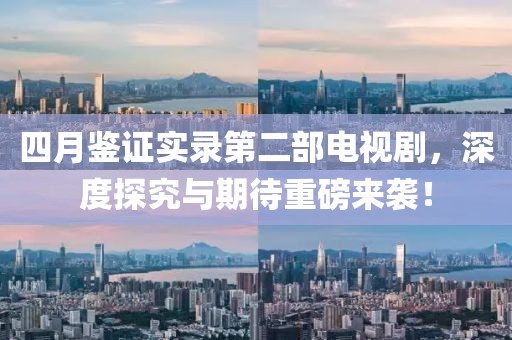 四月鑒證實(shí)錄第二部電視劇，深度探究與期待重磅來(lái)襲！