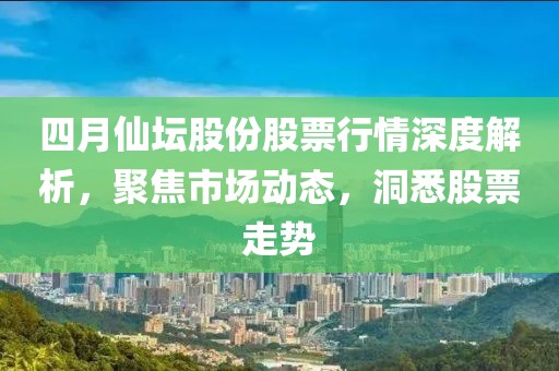 四月仙壇股份股票行情深度解析，聚焦市場動(dòng)態(tài)，洞悉股票走勢