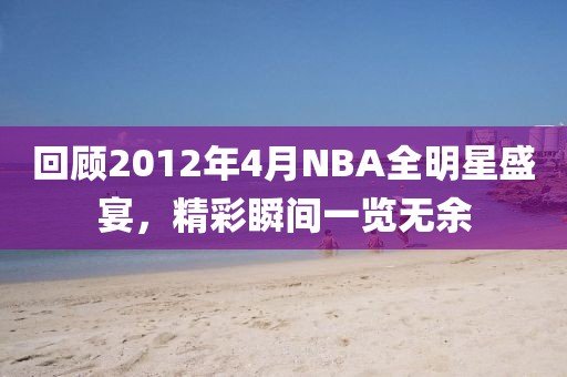 回顧2012年4月NBA全明星盛宴，精彩瞬間一覽無(wú)余