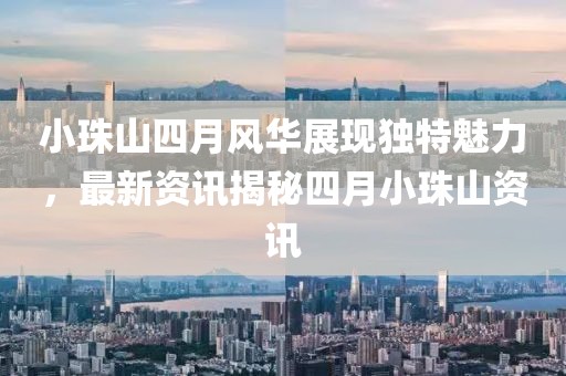 小珠山四月風(fēng)華展現(xiàn)獨(dú)特魅力，最新資訊揭秘四月小珠山資訊