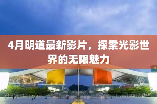 4月明道最新影片，探索光影世界的無限魅力