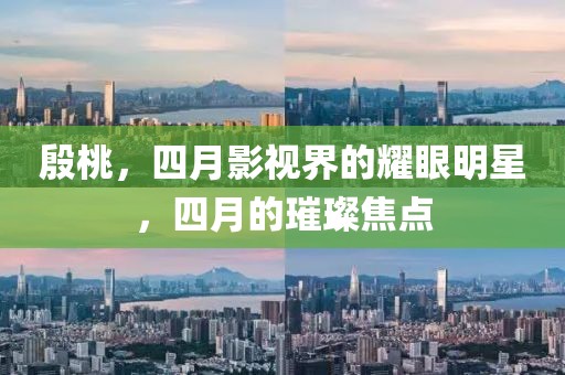 殷桃，四月影視界的耀眼明星，四月的璀璨焦點(diǎn)