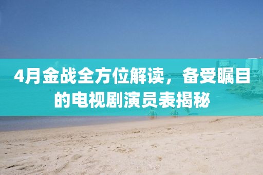 4月金戰(zhàn)全方位解讀，備受矚目的電視劇演員表揭秘