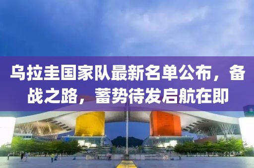 烏拉圭國(guó)家隊(duì)最新名單公布，備戰(zhàn)之路，蓄勢(shì)待發(fā)啟航在即