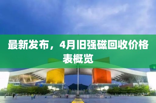 最新發(fā)布，4月舊強(qiáng)磁回收價(jià)格表概覽
