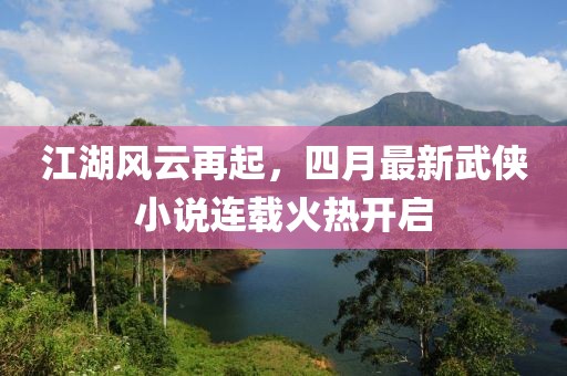 江湖風云再起，四月最新武俠小說連載火熱開啟