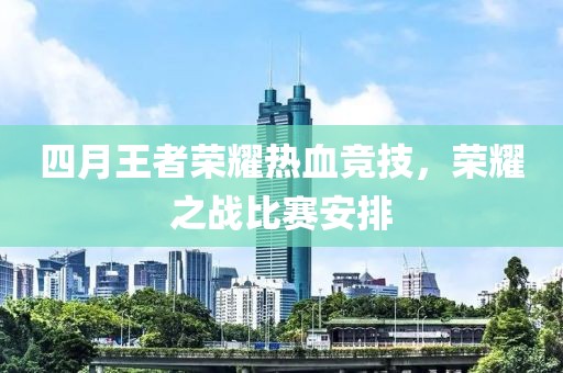 四月王者榮耀熱血競(jìng)技，榮耀之戰(zhàn)比賽安排