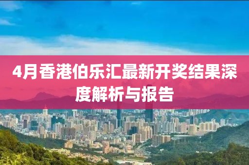 4月香港伯樂(lè)匯最新開(kāi)獎(jiǎng)結(jié)果深度解析與報(bào)告