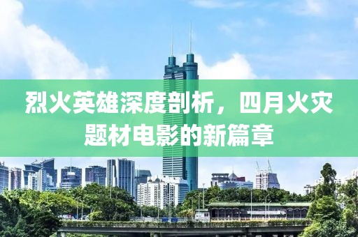 烈火英雄深度剖析，四月火災(zāi)題材電影的新篇章