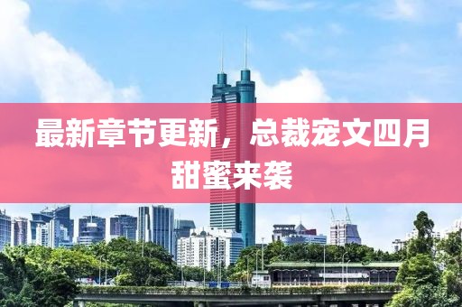 最新章節(jié)更新，總裁寵文四月甜蜜來(lái)襲
