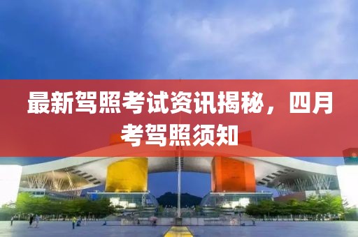 最新駕照考試資訊揭秘，四月考駕照須知