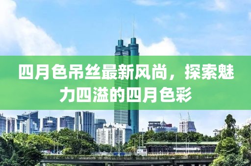 四月色吊絲最新風尚，探索魅力四溢的四月色彩