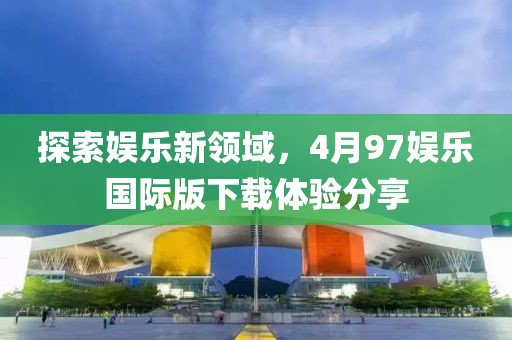 探索娛樂新領(lǐng)域，4月97娛樂國際版下載體驗(yàn)分享