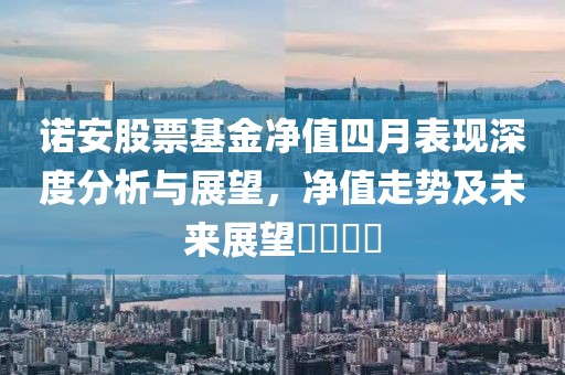 諾安股票基金凈值四月表現(xiàn)深度分析與展望，凈值走勢及未來展望????