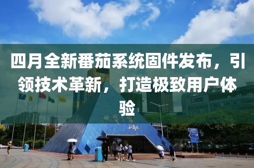 四月全新番茄系統(tǒng)固件發(fā)布，引領(lǐng)技術(shù)革新，打造極致用戶體驗(yàn)