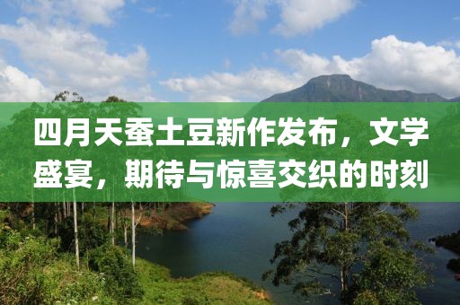 四月天蠶土豆新作發(fā)布，文學盛宴，期待與驚喜交織的時刻