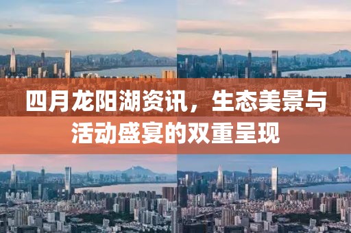 四月龍陽湖資訊，生態(tài)美景與活動盛宴的雙重呈現(xiàn)