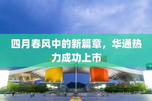 四月春風(fēng)中的新篇章，華通熱力成功上市