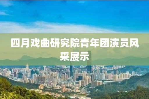 四月戲曲研究院青年團(tuán)演員風(fēng)采展示