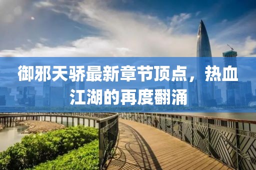 御邪天驕最新章節(jié)頂點(diǎn)，熱血江湖的再度翻涌