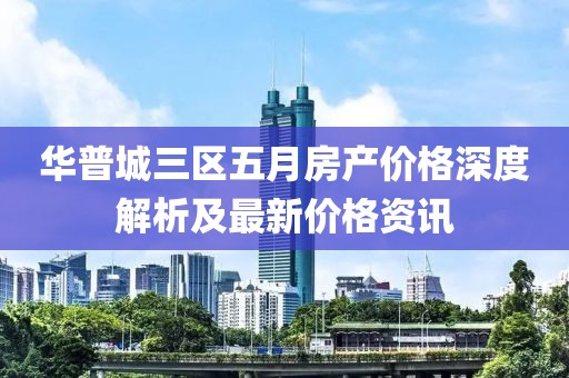 華普城三區(qū)五月房產價格深度解析及最新價格資訊