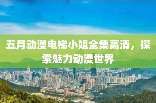 五月動漫電梯小姐全集高清，探索魅力動漫世界