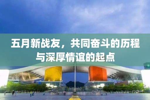 五月新戰(zhàn)友，共同奮斗的歷程與深厚情誼的起點