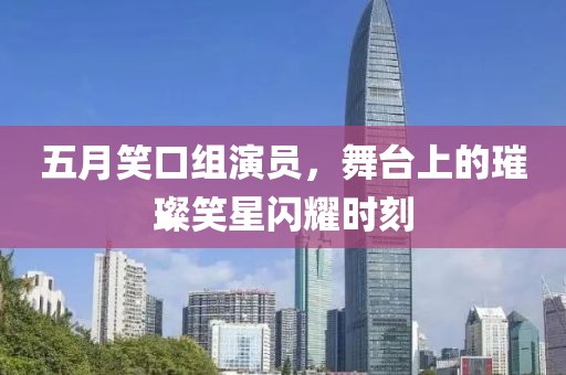五月笑口組演員，舞臺(tái)上的璀璨笑星閃耀時(shí)刻