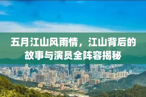 五月江山風(fēng)雨情，江山背后的故事與演員全陣容揭秘