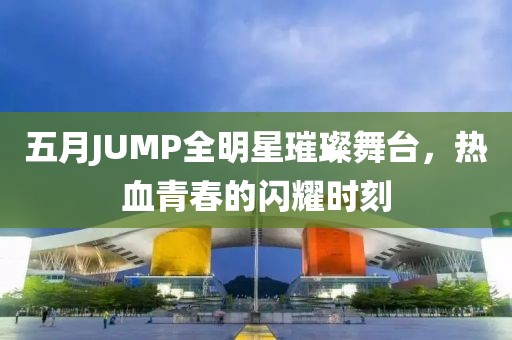 五月JUMP全明星璀璨舞臺，熱血青春的閃耀時刻
