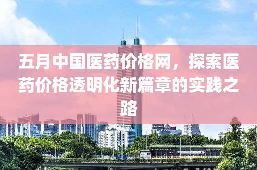 五月中國醫(yī)藥價格網(wǎng)，探索醫(yī)藥價格透明化新篇章的實踐之路