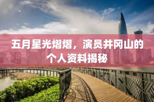 五月星光熠熠，演員井岡山的個(gè)人資料揭秘