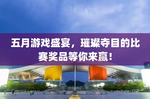 五月游戲盛宴，璀璨奪目的比賽獎(jiǎng)品等你來贏！