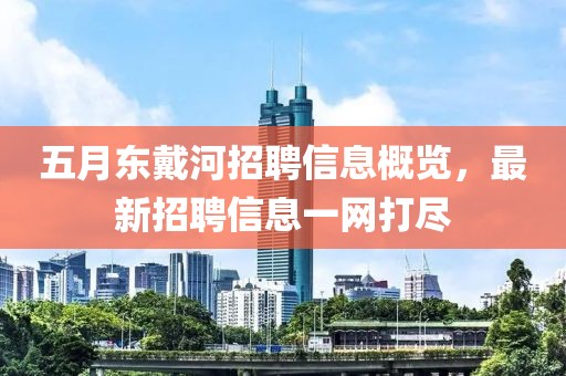五月東戴河招聘信息概覽，最新招聘信息一網打盡