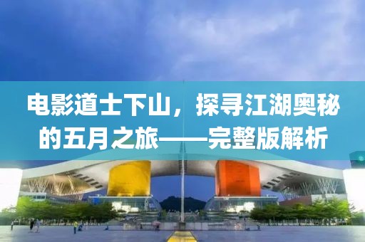 電影道士下山，探尋江湖奧秘的五月之旅——完整版解析