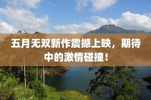 五月無雙新作震撼上映，期待中的激情碰撞！