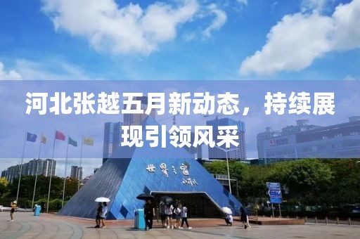 河北張越五月新動態(tài)，持續(xù)展現(xiàn)引領(lǐng)風(fēng)采