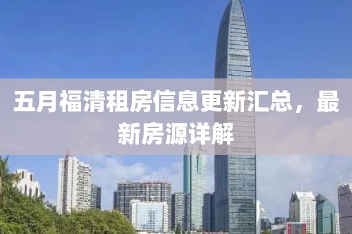 五月福清租房信息更新匯總，最新房源詳解