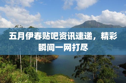 五月伊春貼吧資訊速遞，精彩瞬間一網(wǎng)打盡