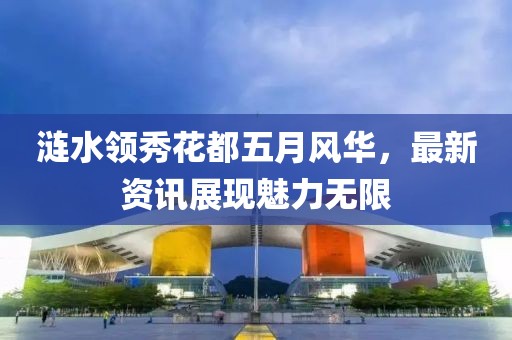 漣水領(lǐng)秀花都五月風華，最新資訊展現(xiàn)魅力無限