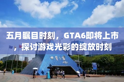 五月矚目時(shí)刻，GTA6即將上市，探討游戲光彩的綻放時(shí)刻