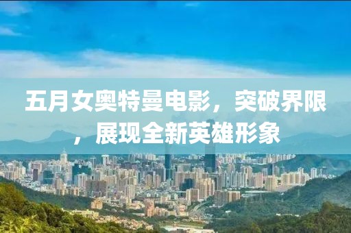五月女奧特曼電影，突破界限，展現(xiàn)全新英雄形象
