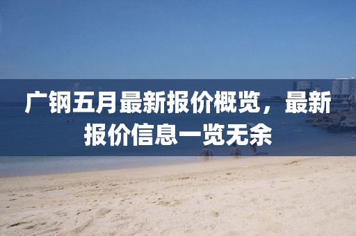 廣鋼五月最新報價概覽，最新報價信息一覽無余