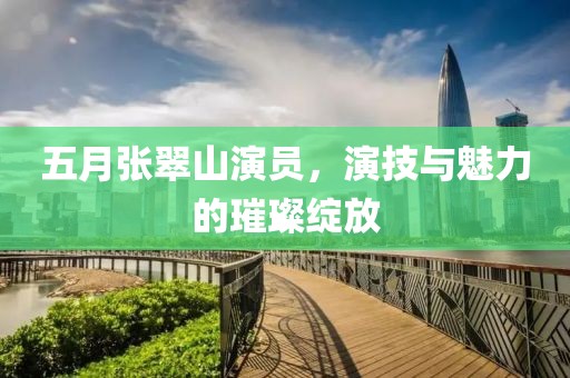 五月張翠山演員，演技與魅力的璀璨綻放