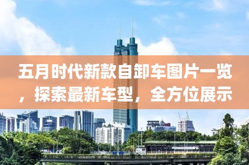 五月時(shí)代新款自卸車圖片一覽，探索最新車型，全方位展示