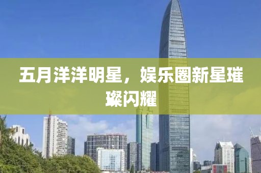 五月洋洋明星，娛樂圈新星璀璨閃耀